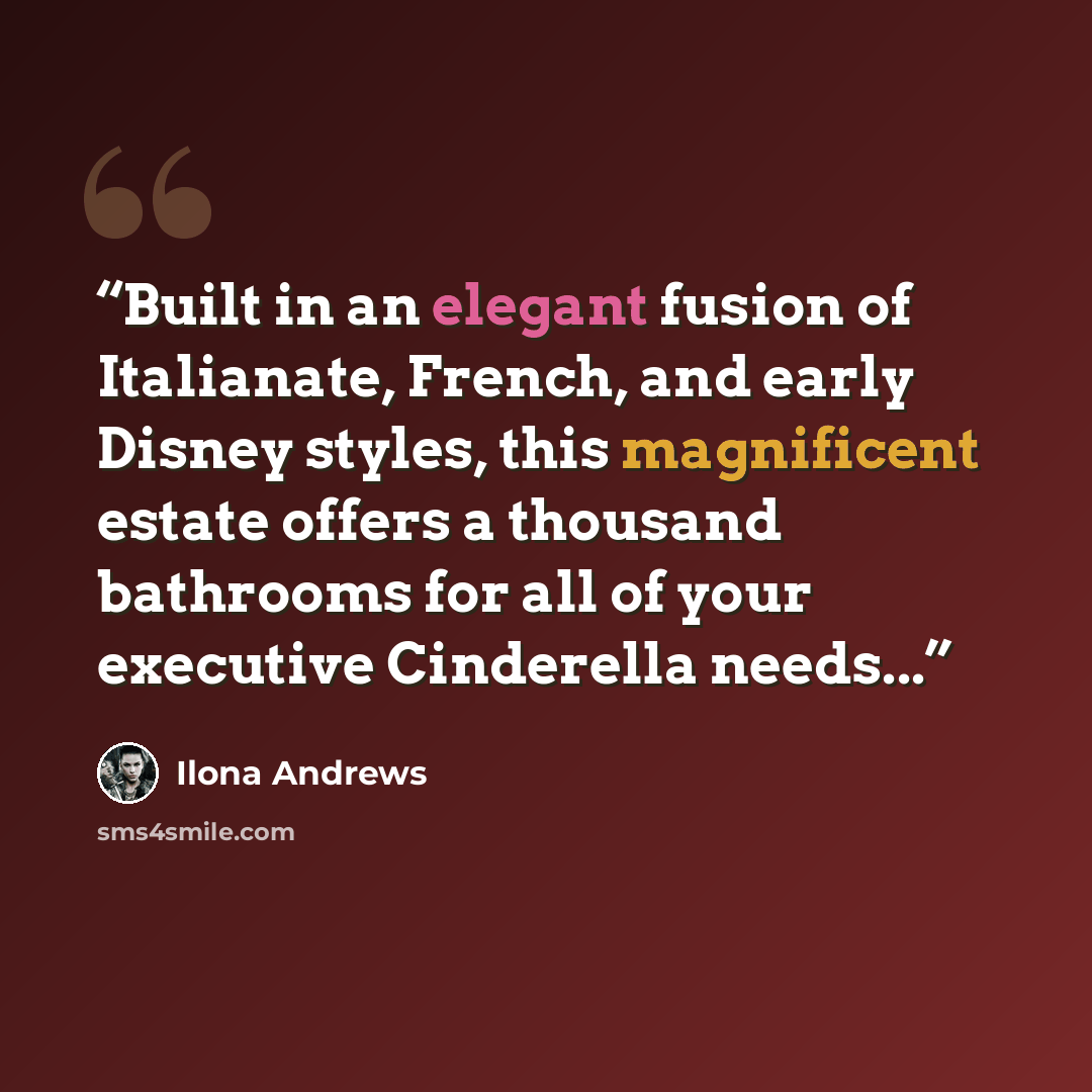“Built in an elegant fusion of Italianate, French, and early Disney styles, this magnificent estate offers a thousand bathrooms for all of your executive Cinderella needs...” quote by Ilona Andrews