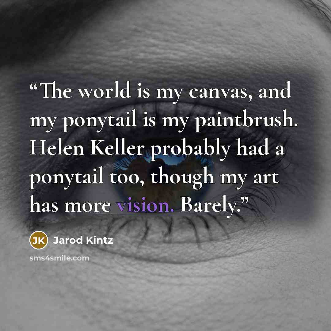 “The world is my canvas, and my ponytail is my paintbrush. Helen Keller probably had a ponytail too, though my art has more vision. Barely.” quote by Jarod Kintz