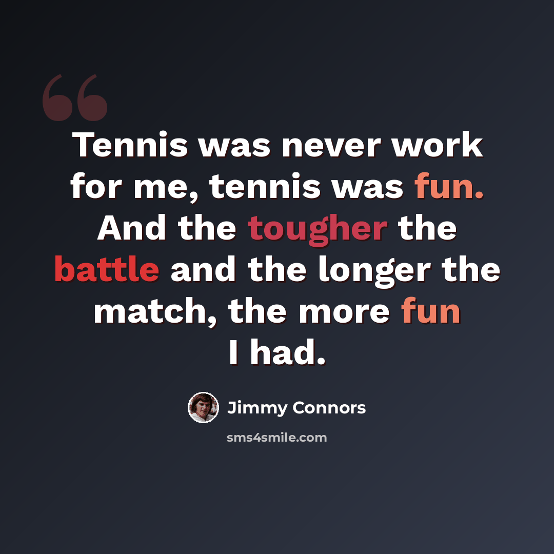 “Tennis was never work for me, tennis was fun. And the tougher the battle and the longer the match, the more fun I had.” quote by Jimmy Connors