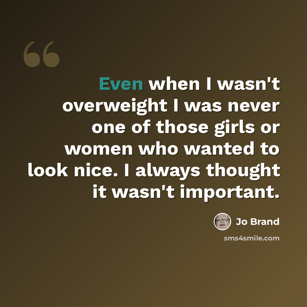 “Even when I wasn't overweight I was never one of those girls or women who wanted to look nice. I always thought it wasn't important.” quote by Jo Brand