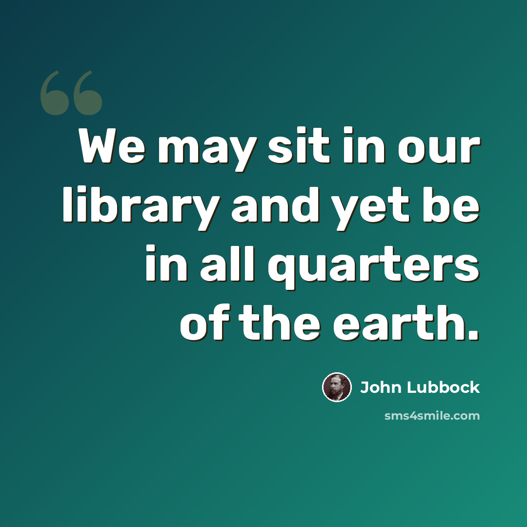 “We may sit in our library and yet be in all quarters of the earth.” quote by John Lubbock