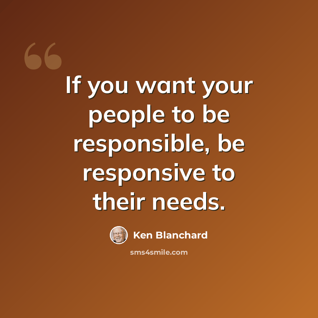 “If you want your people to be responsible, be responsive to their needs.” quote by Ken Blanchard