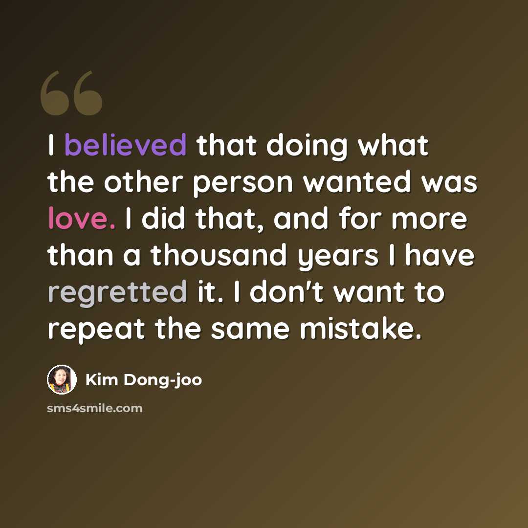 “I believed that doing what the other person wanted was love. I did that, and for more than a thousand years I have regretted it. I don't want to repeat the same mistake.” quote by Kim Dong-joo