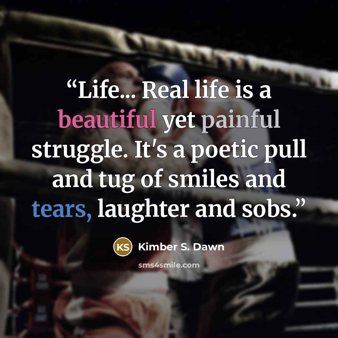 “Life... Real life is a beautiful yet painful struggle. It's a poetic pull and tug of smiles and tears, laughter and sobs.” quote by Kimber S. Dawn