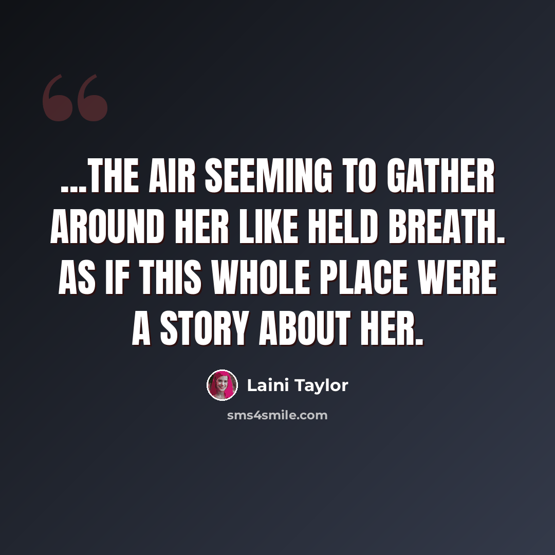 “...the air seeming to gather around her like held breath. As if this whole place were a story about her.” quote by Laini Taylor