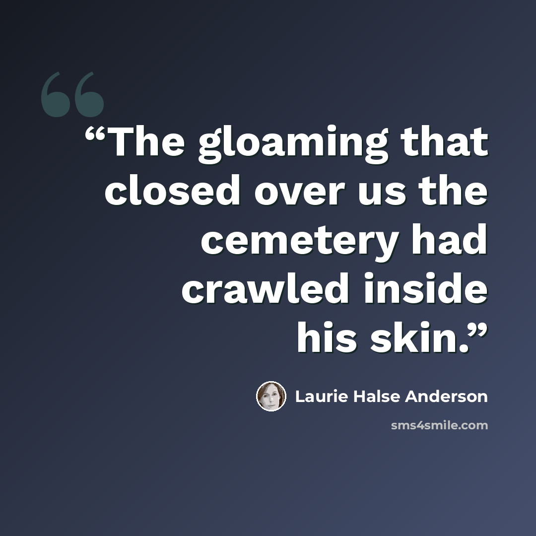 “The gloaming that closed over us the cemetery had crawled inside his skin.” quote by Laurie Halse Anderson