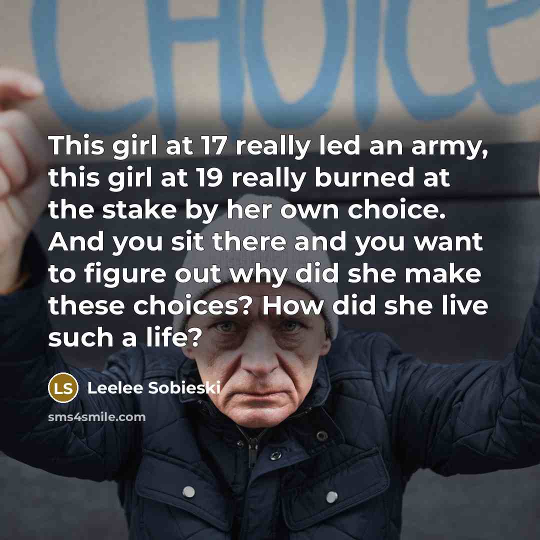 “This girl at 17 really led an army, this girl at 19 really burned at the stake by her own choice. And you sit there and you want to figure out why did she make these choices? How did she live such a life?” quote by Leelee Sobieski