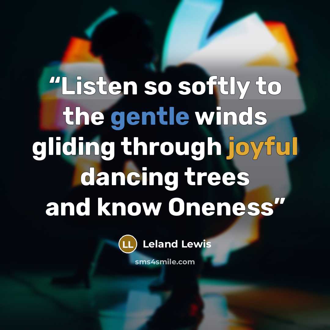 “Listen so softly to the gentle winds gliding through joyful dancing trees and know Oneness” quote by Leland Lewis