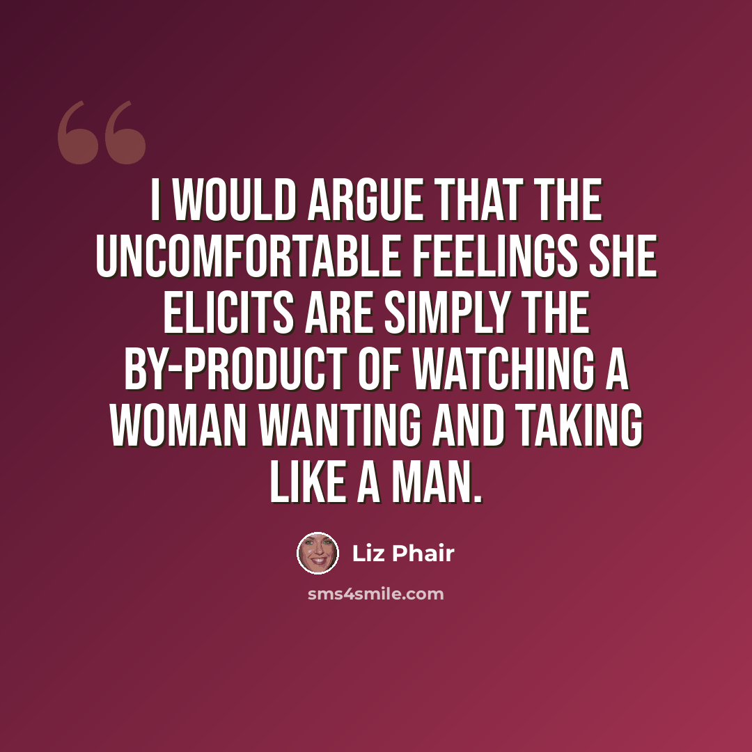“I would argue that the uncomfortable feelings she elicits are simply the by-product of watching a woman wanting and taking like a man.” quote by Liz Phair