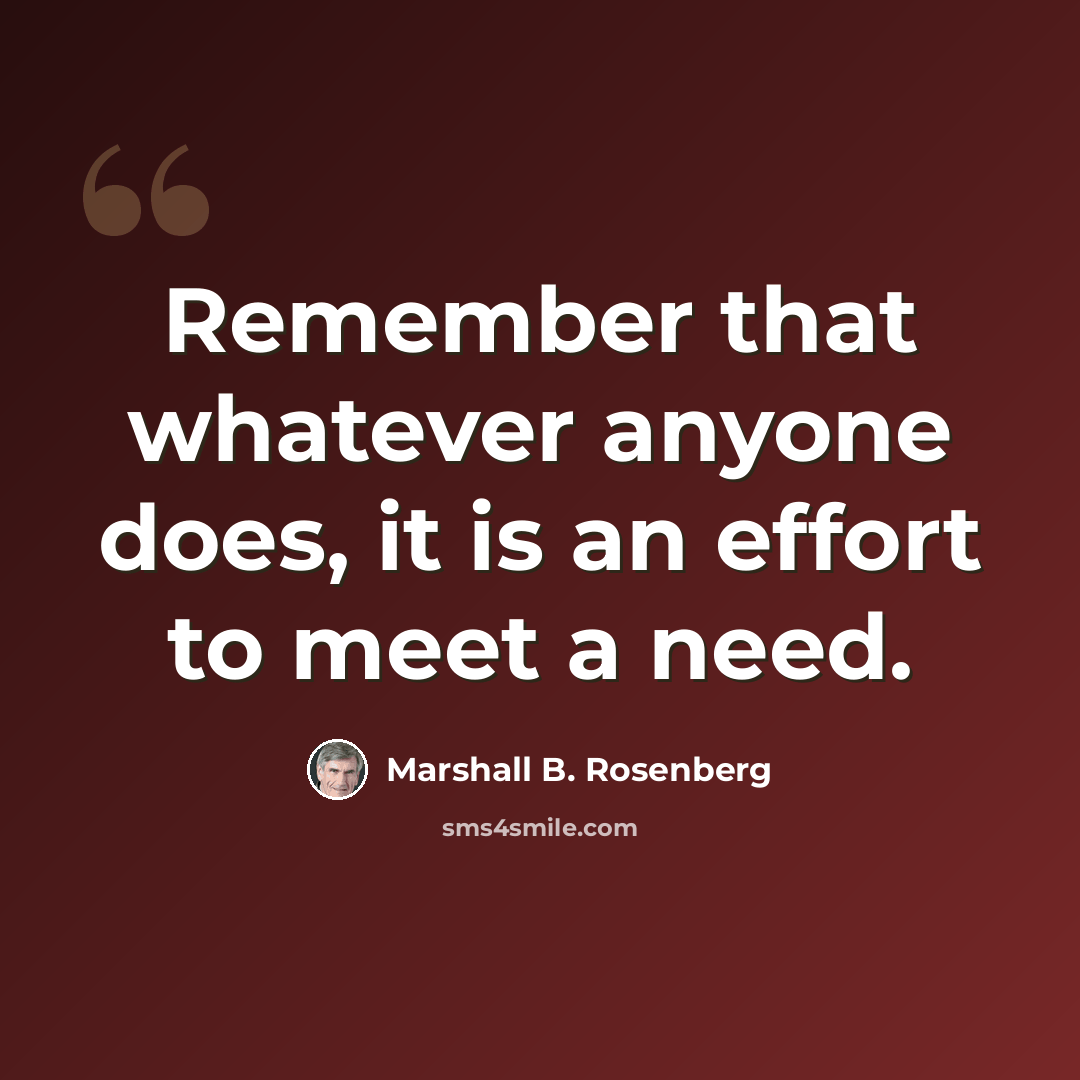 “Remember that whatever anyone does, it is an effort to meet a need.” quote by Marshall B. Rosenberg