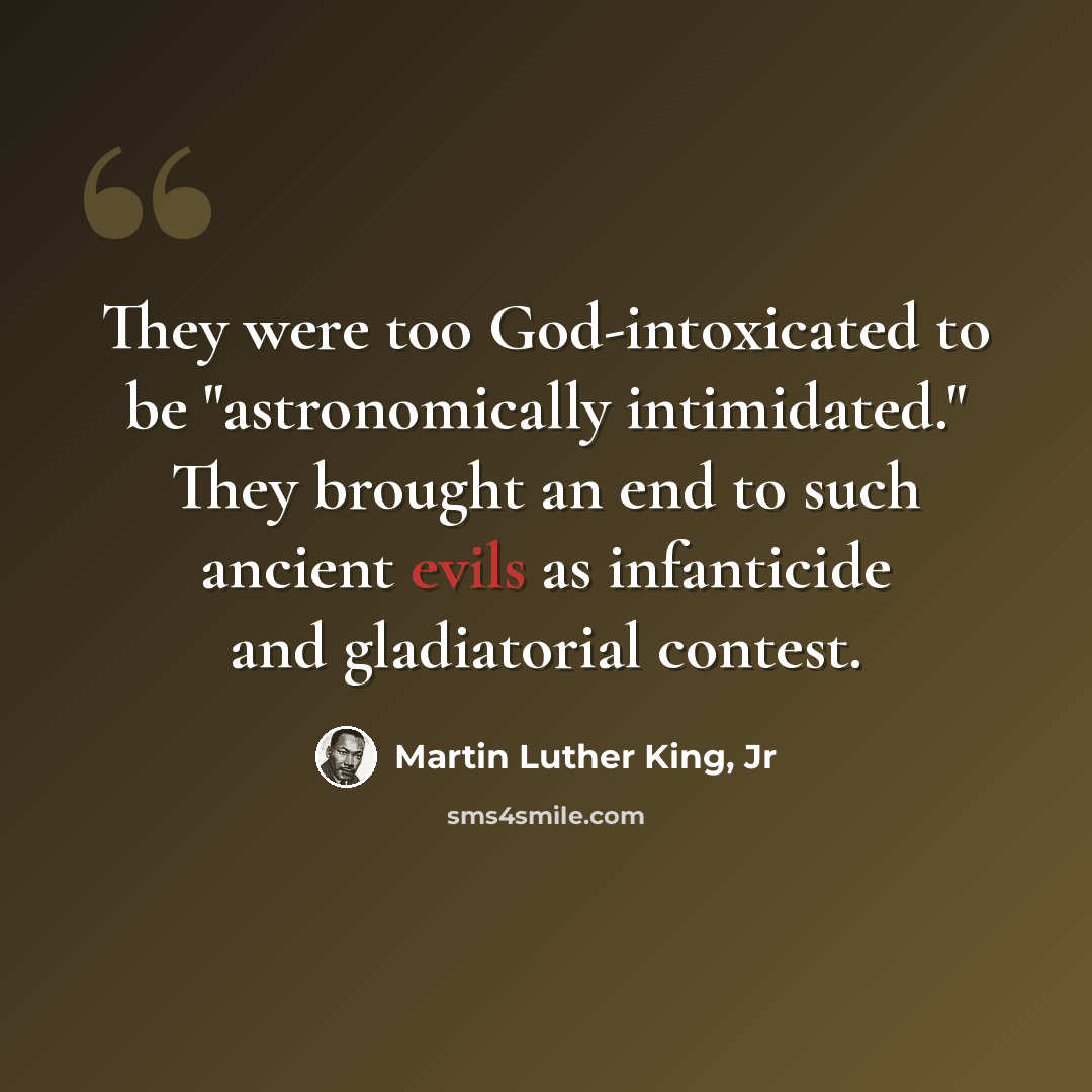 “They were too God-intoxicated to be "astronomically intimidated." They brought an end to such ancient evils as infanticide and gladiatorial contest.” quote by Martin Luther King, Jr