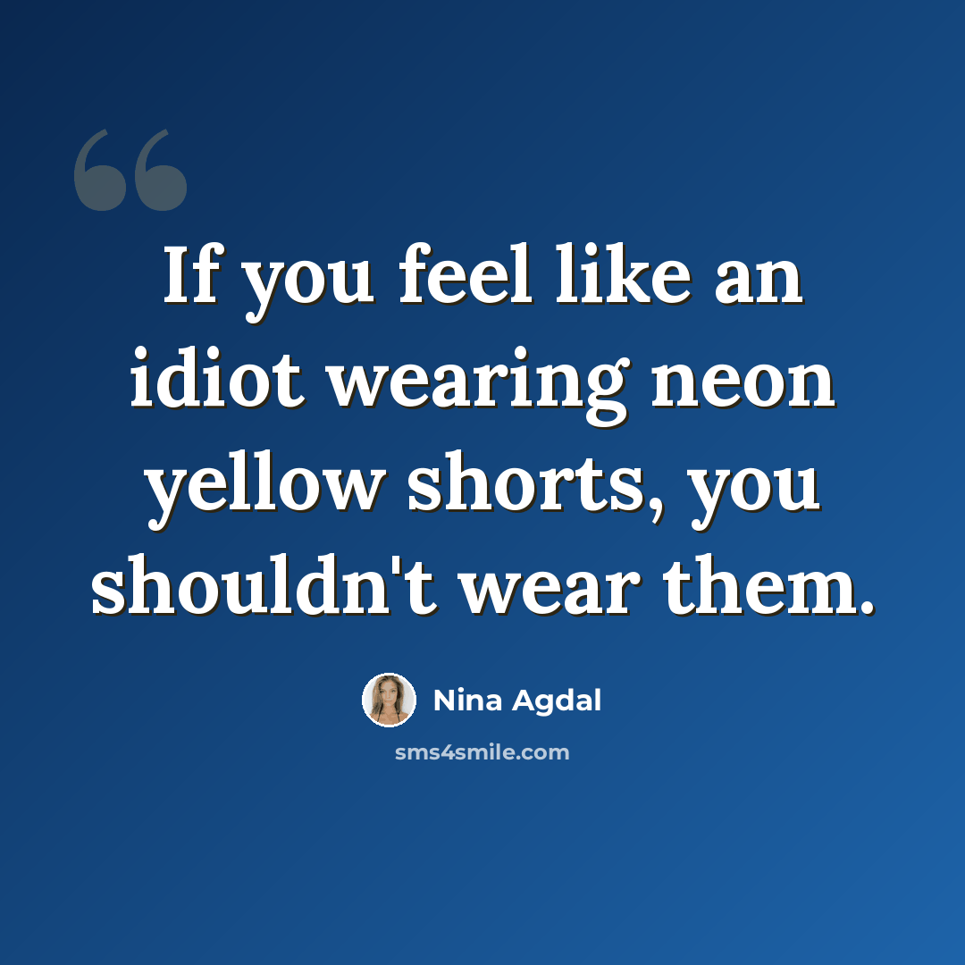 “If you feel like an idiot wearing neon yellow shorts, you shouldn't wear them.” quote by Nina Agdal