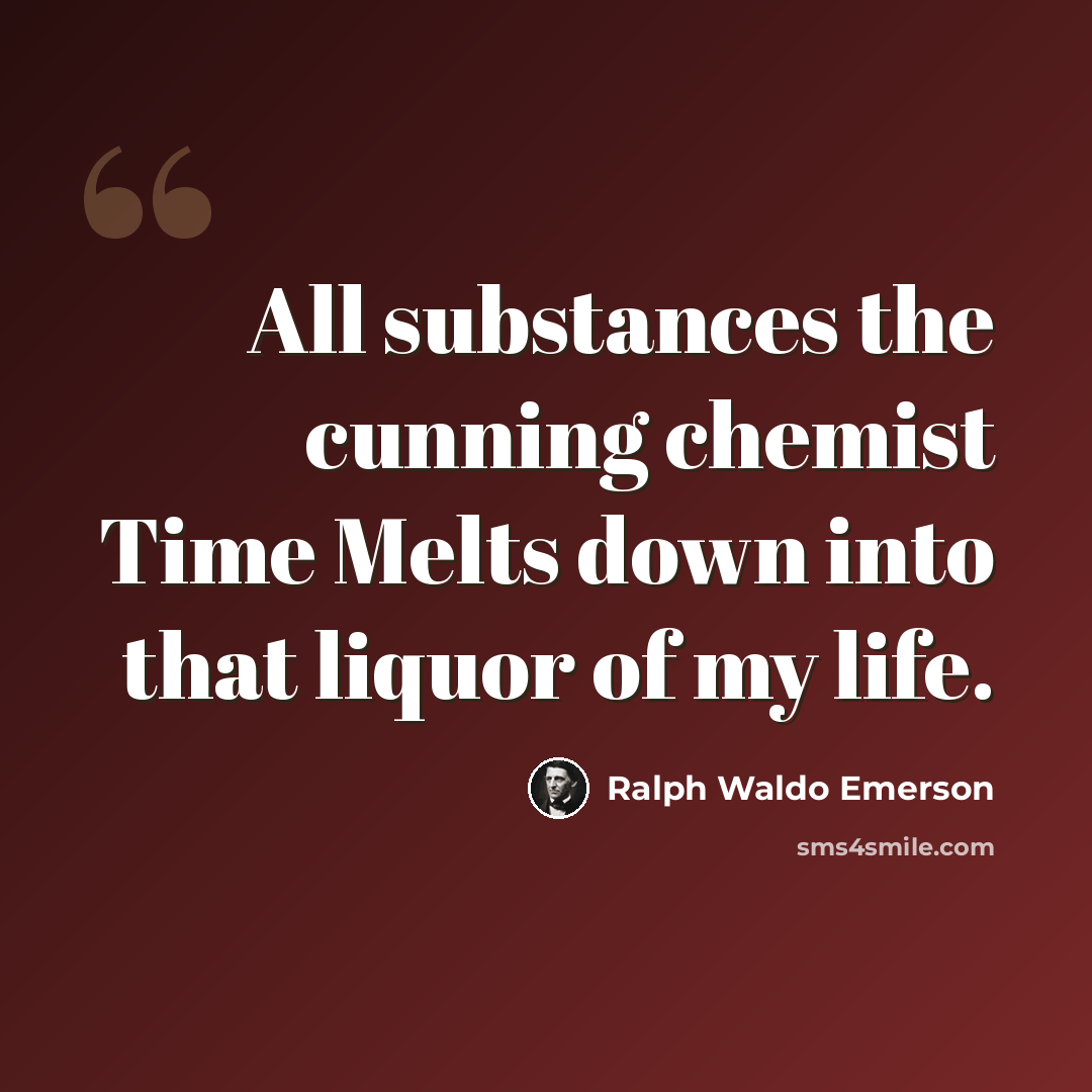 “All substances the cunning chemist Time Melts down into that liquor of my life.” quote by Ralph Waldo Emerson