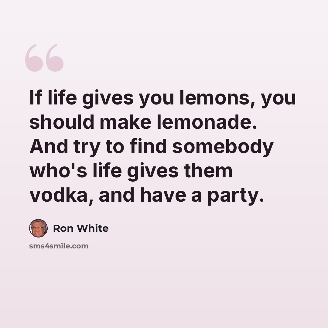 “If life gives you lemons, you should make lemonade. And try to find somebody who's life gives them vodka, and have a party.” quote by Ron White