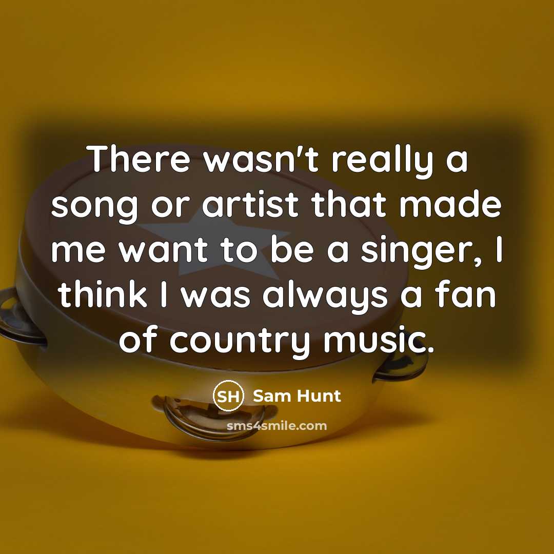 “There wasn't really a song or artist that made me want to be a singer, I think I was always a fan of country music.” quote by Sam Hunt