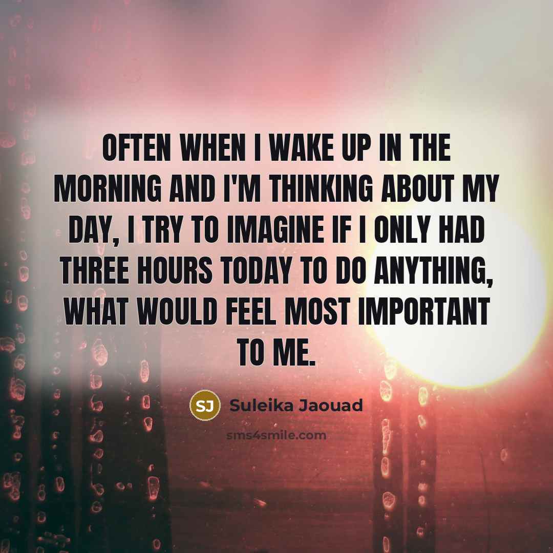 “Often when I wake up in the morning and I'm thinking about my day, I try to imagine if I only had three hours today to do anything, what would feel most important to me.” quote by Suleika Jaouad