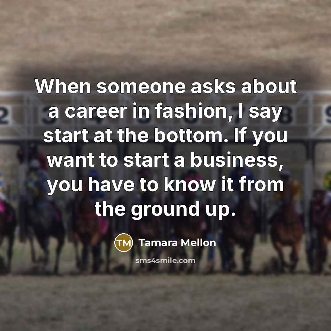 “When someone asks about a career in fashion, I say start at the bottom. If you want to start a business, you have to know it from the ground up.” quote by Tamara Mellon