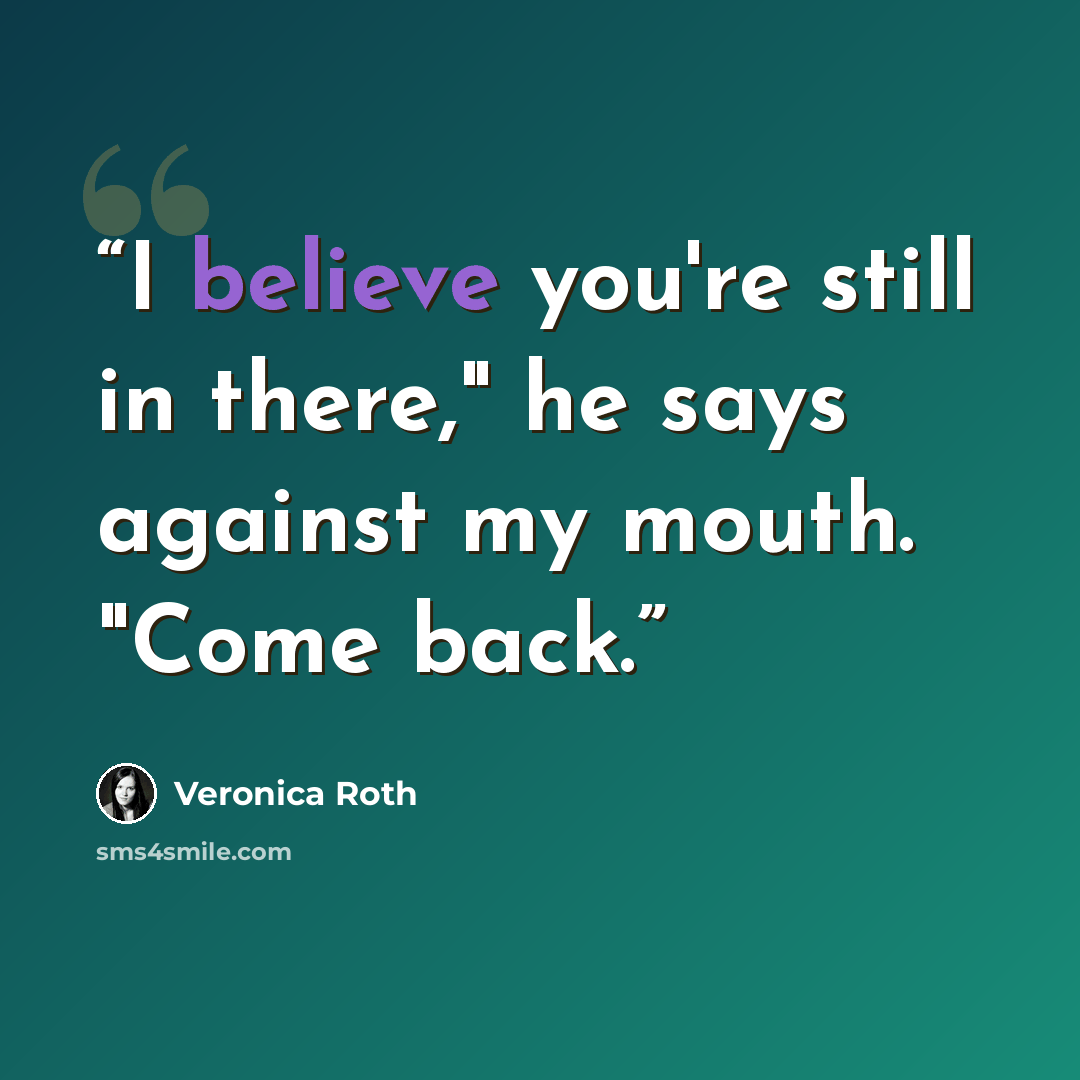 “I believe you're still in there," he says against my mouth. "Come back.” quote by Veronica Roth