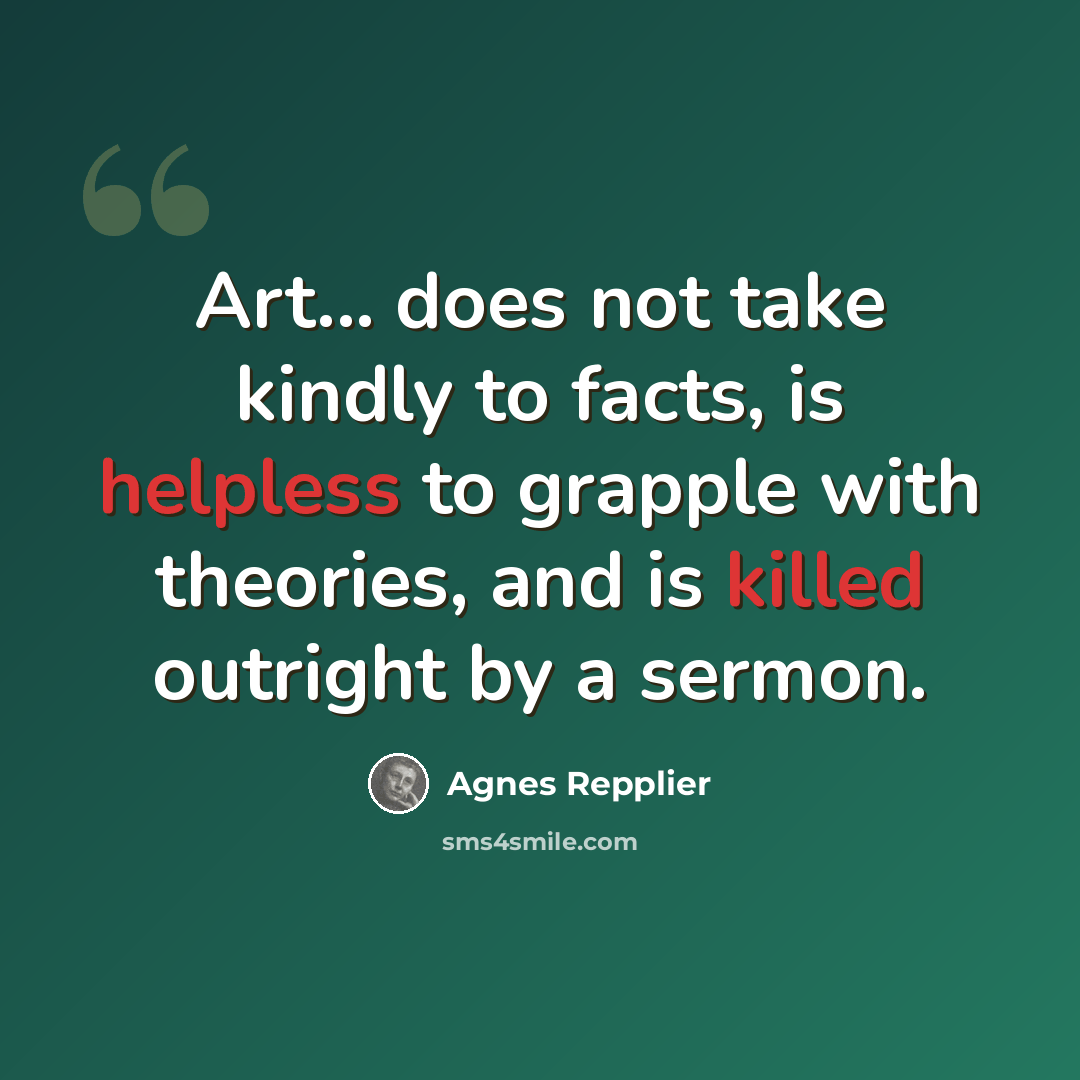 “Art... does not take kindly to facts, is helpless to grapple with theories, and is killed outright by a sermon.” quote by Agnes Repplier