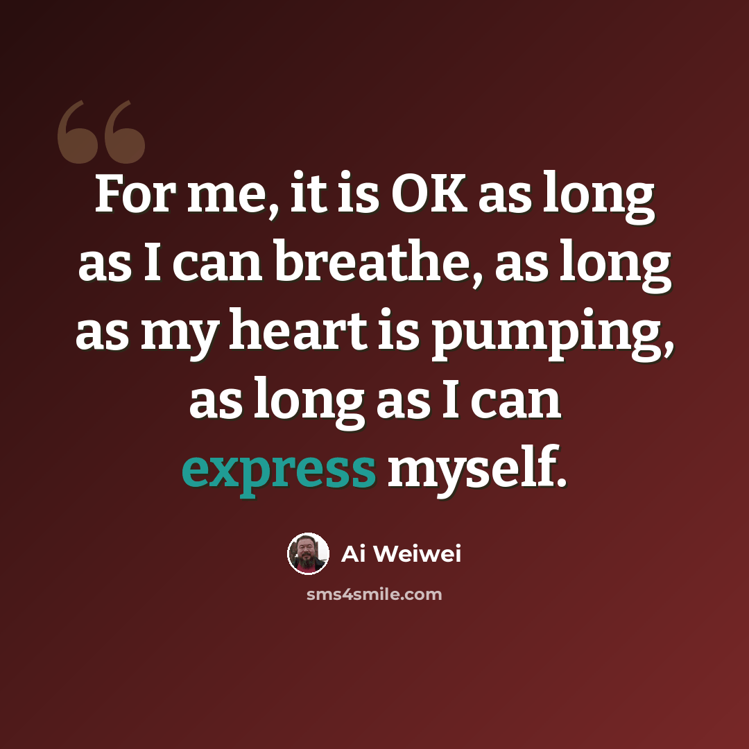 “For me, it is OK as long as I can breathe, as long as my heart is pumping, as long as I can express myself.” quote by Ai Weiwei