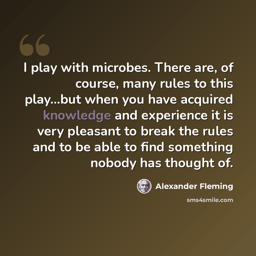 “I play with microbes. There are, of course, many rules to this play...but when you have acquired knowledge and experience it is very pleasant to break the rules and to be able to find something nobody has thought of.” quote by Alexander Fleming