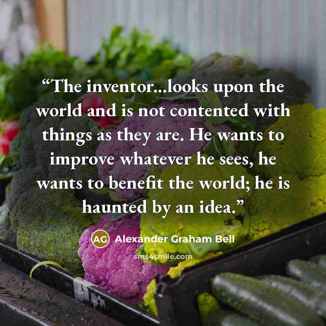 “The inventor...looks upon the world and is not contented with things as they are. He wants to improve whatever he sees, he wants to benefit the world; he is haunted by an idea.” quote by Alexander Graham Bell