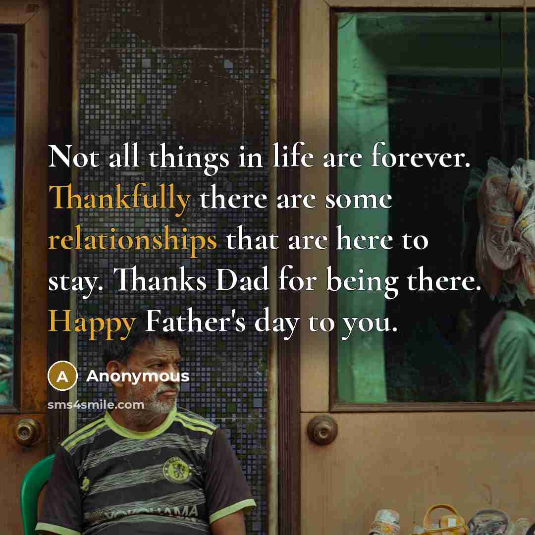 “Not all things in life are forever. Thankfully there are some relationships that are here to stay. Thanks Dad for being there. Happy Father's day to you.” quote by Anonymous
