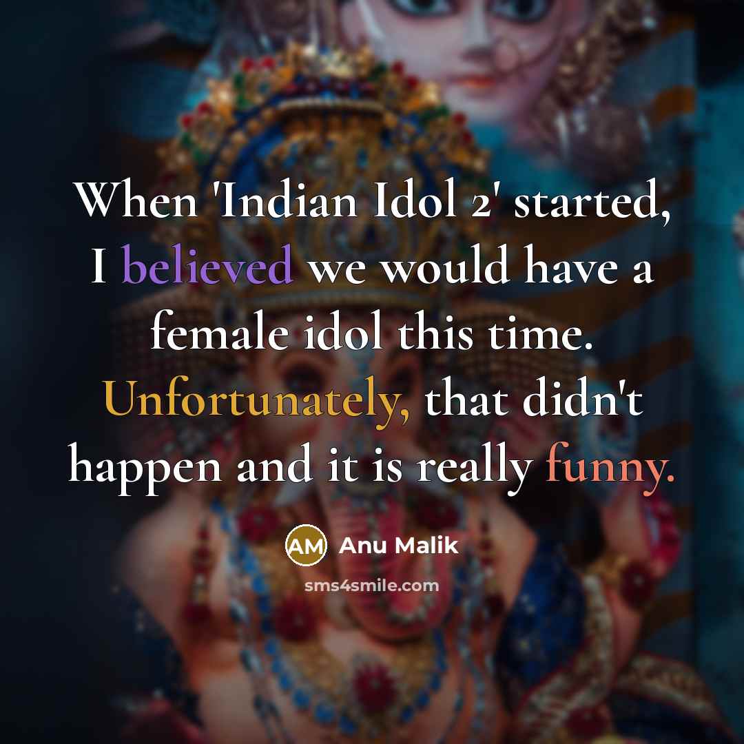 “When 'Indian Idol 2' started, I believed we would have a female idol this time. Unfortunately, that didn't happen and it is really funny.” quote by Anu Malik