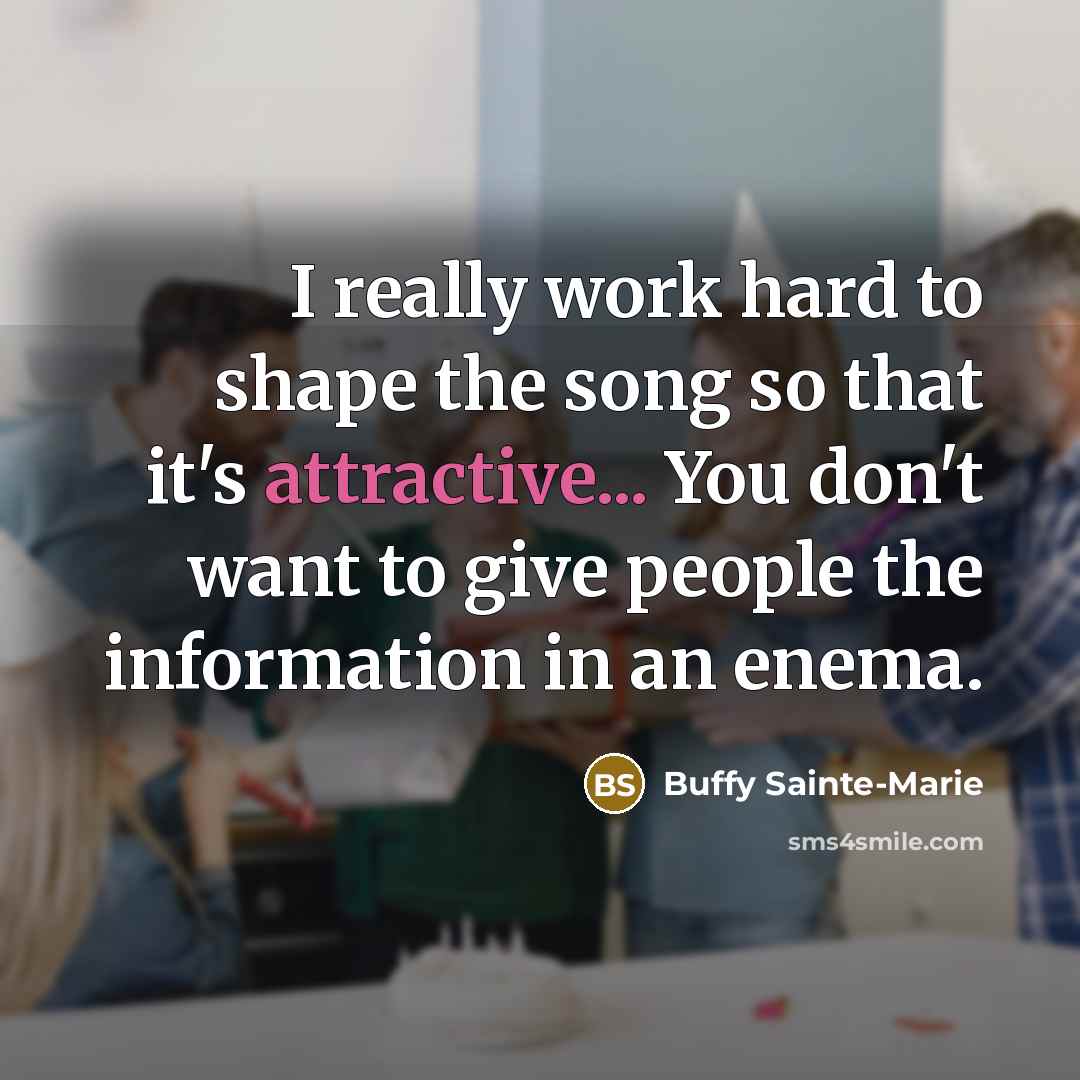 “I really work hard to shape the song so that it's attractive... You don't want to give people the information in an enema.” quote by Buffy Sainte-Marie