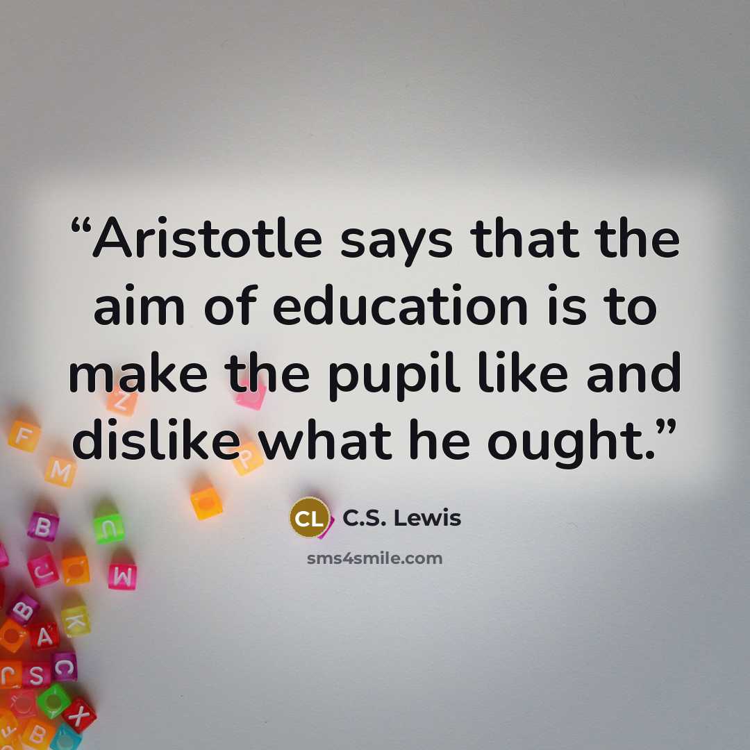 “Aristotle says that the aim of education is to make the pupil like and dislike what he ought.” quote by C.S. Lewis