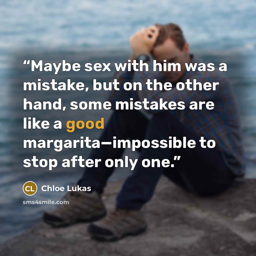 “Maybe sex with him was a mistake, but on the other hand, some mistakes are like a good margarita—impossible to stop after only one.” quote by Chloe Lukas