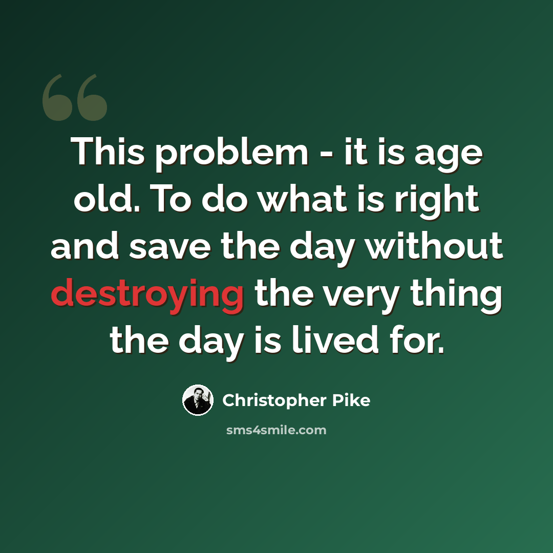 “This problem - it is age old. To do what is right and save the day without destroying the very thing the day is lived for.” quote by Christopher Pike