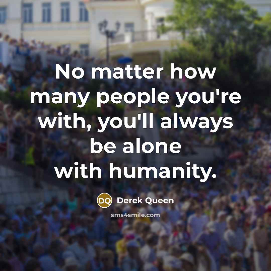 “No matter how many people you're with, you'll always be alone with humanity.” quote by Derek Queen