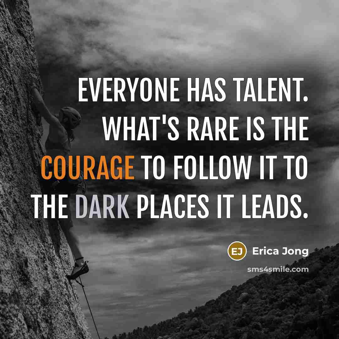 “Everyone has talent. What's rare is the courage to follow it to the dark places it leads.” quote by Erica Jong