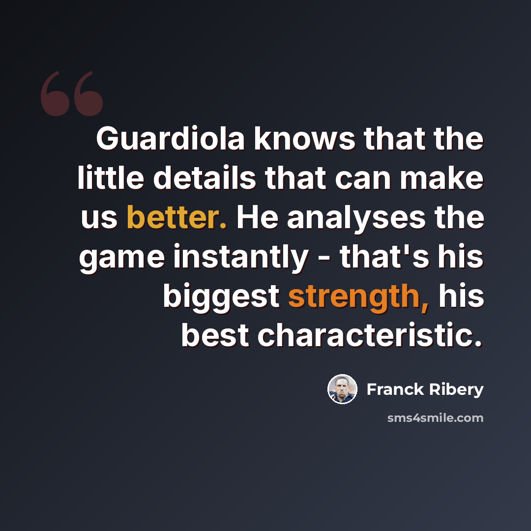 “Guardiola knows that the little details that can make us better. He analyses the game instantly - that's his biggest strength, his best characteristic.” quote by Franck Ribery