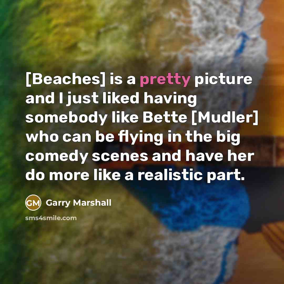 “[Beaches] is a pretty picture and I just liked having somebody like Bette [Mudler] who can be flying in the big comedy scenes and have her do more like a realistic part.” quote by Garry Marshall