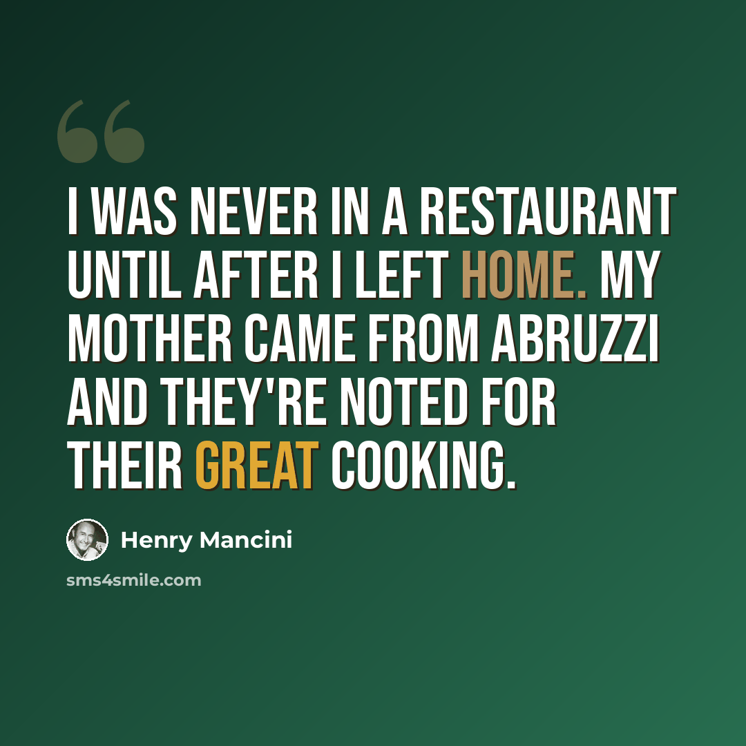 “I was never In a restaurant until after I left home. My mother came from Abruzzi and they're noted for their great cooking.” quote by Henry Mancini