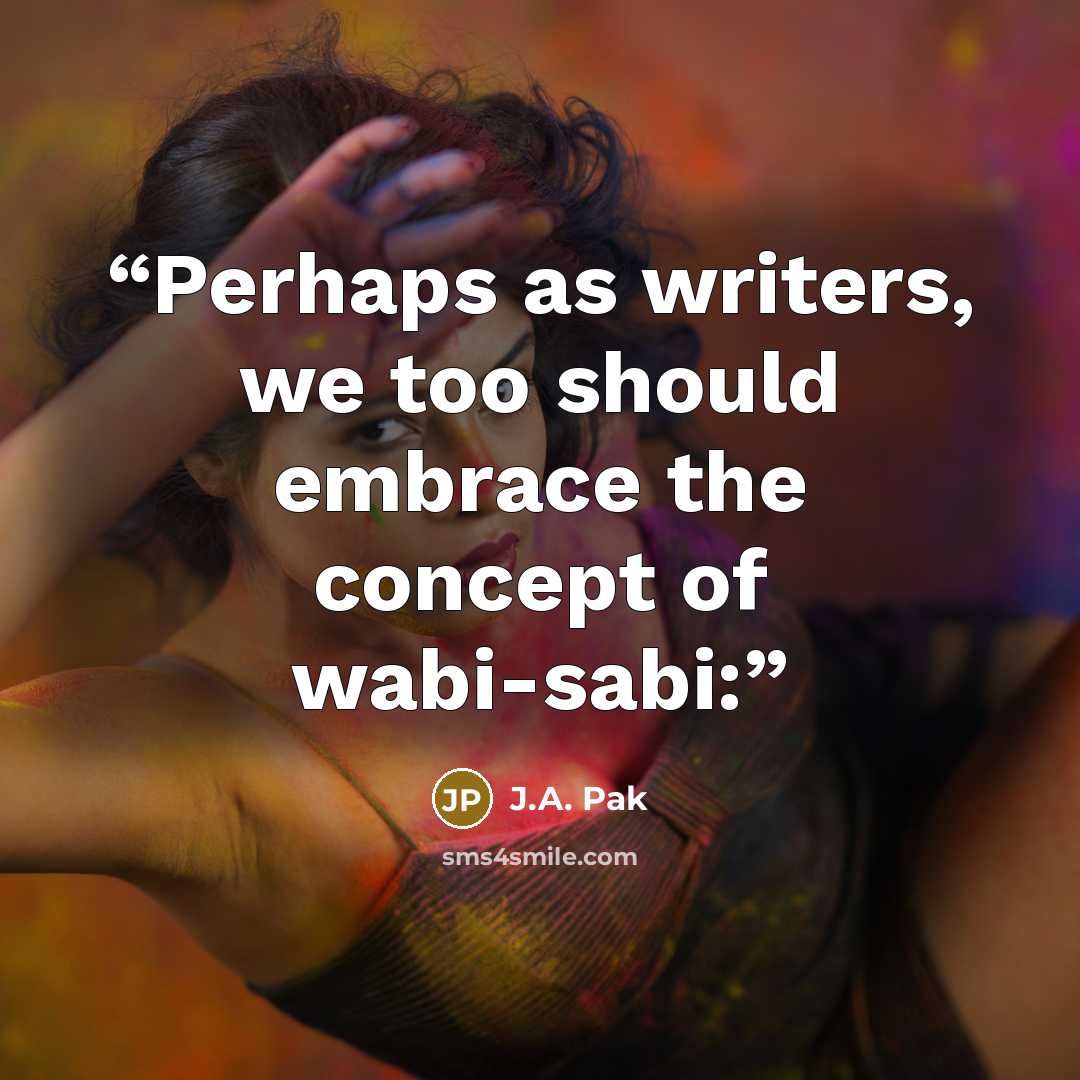 “Perhaps as writers, we too should embrace the concept of wabi-sabi:” quote by J.A. Pak