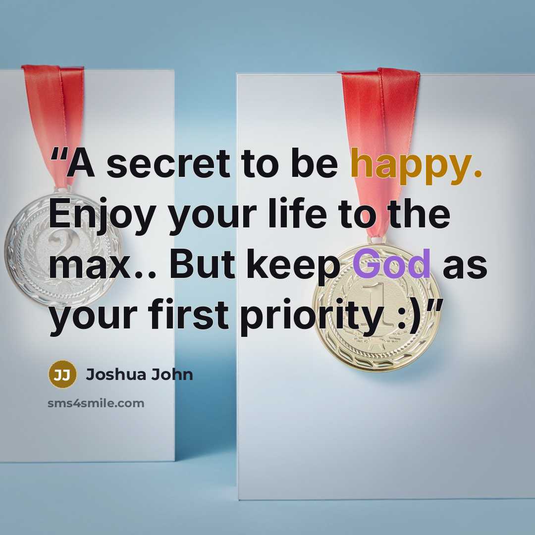 “A secret to be happy. Enjoy your life to the max.. But keep God as your first priority :)” quote by Joshua John
