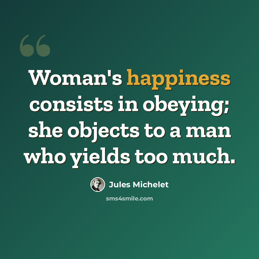 “Woman's happiness consists in obeying; she objects to a man who yields too much.” quote by Jules Michelet