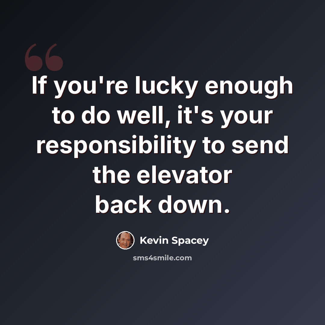 “If you're lucky enough to do well, it's your responsibility to send the elevator back down.” quote by Kevin Spacey