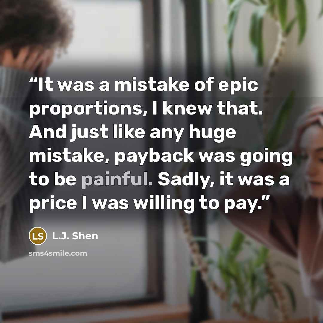 “It was a mistake of epic proportions, I knew that. And just like any huge mistake, payback was going to be painful. Sadly, it was a price I was willing to pay.” quote by L.J. Shen
