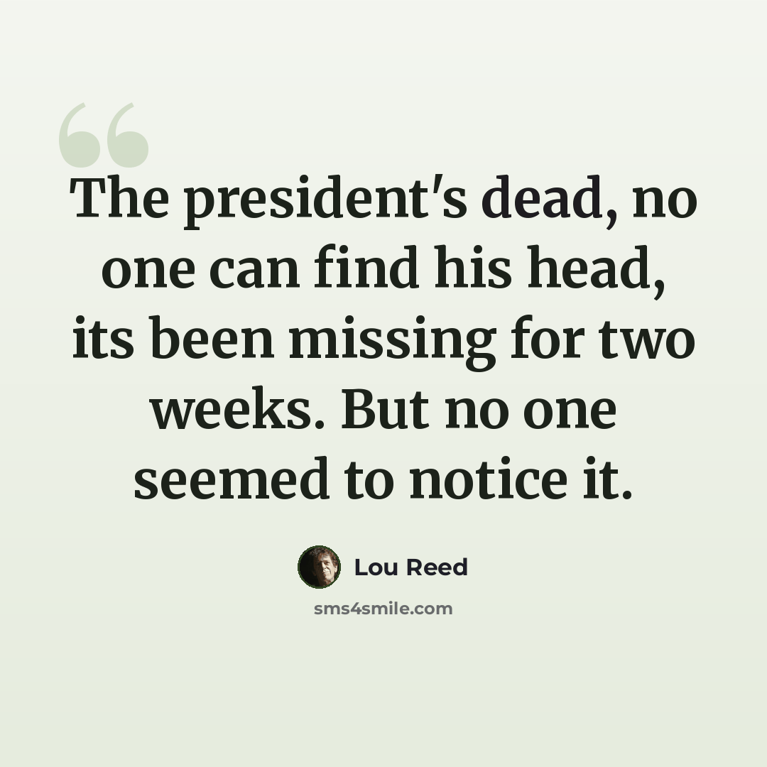 “The president's dead, no one can find his head, its been missing for two weeks. But no one seemed to notice it.” quote by Lou Reed