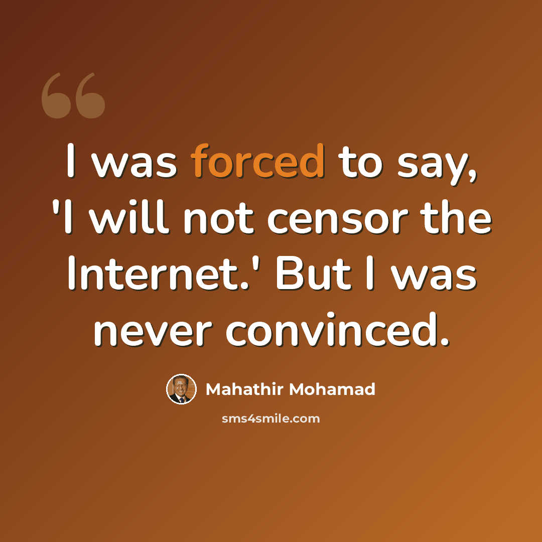“I was forced to say, 'I will not censor the Internet.' But I was never convinced.” quote by Mahathir Mohamad