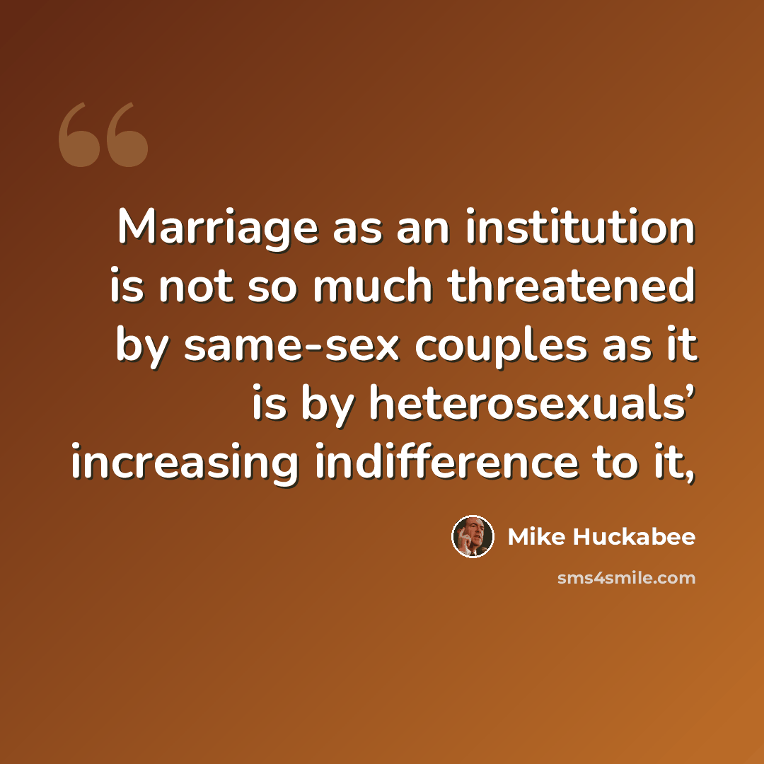 “Marriage as an institution is not so much threatened by same-sex couples as it is by heterosexuals’ increasing indifference to it,” quote by Mike Huckabee
