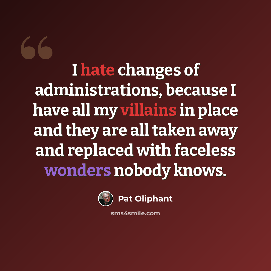 “I hate changes of administrations, because I have all my villains in place and they are all taken away and replaced with faceless wonders nobody knows.” quote by Pat Oliphant