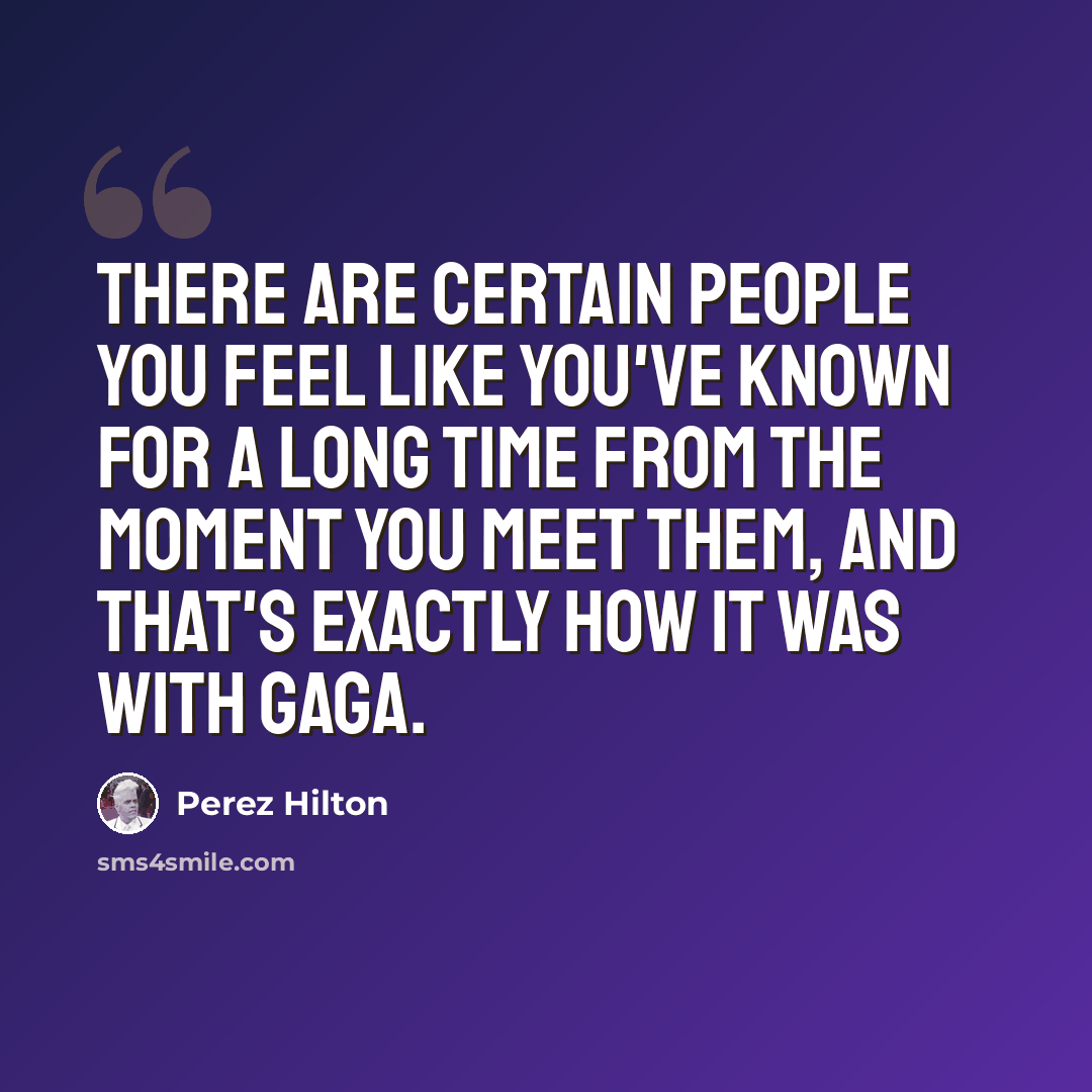 “There are certain people you feel like you've known for a long time from the moment you meet them, and that's exactly how it was with Gaga.” quote by Perez Hilton