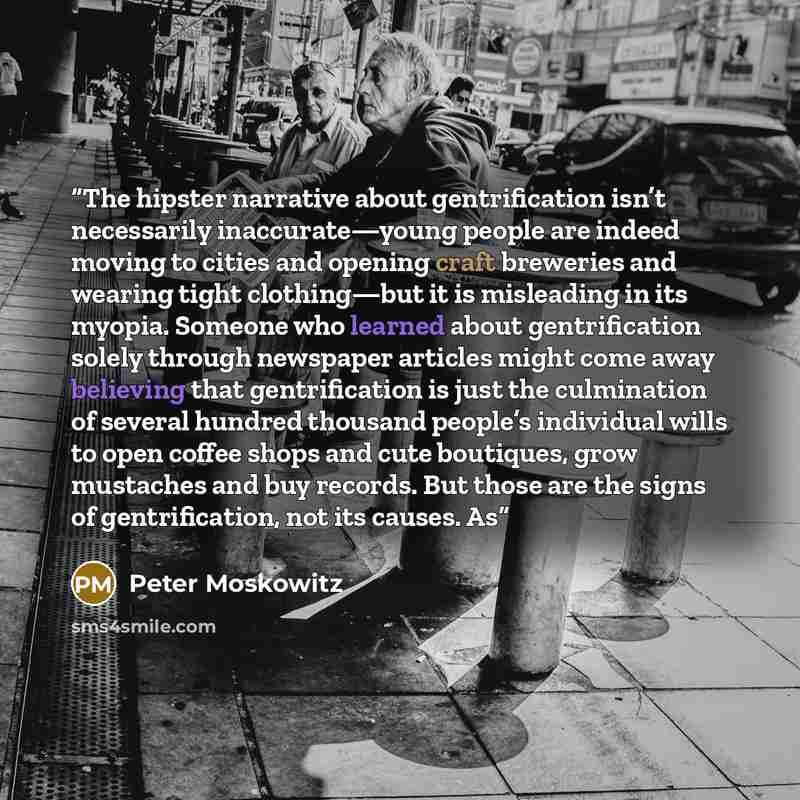 “The hipster narrative about gentrification isn’t necessarily inaccurate—young people are indeed moving to cities and opening craft breweries and wearing tight clothing—but it is misleading in its myopia. Someone who learned about gentrification solely through newspaper articles might come away…” quote by Peter Moskowitz