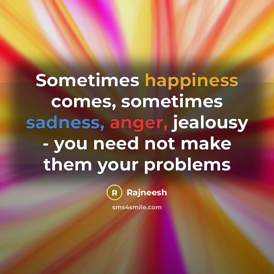 “Sometimes happiness comes, sometimes sadness, anger, jealousy - you need not make them your problems” quote by Rajneesh