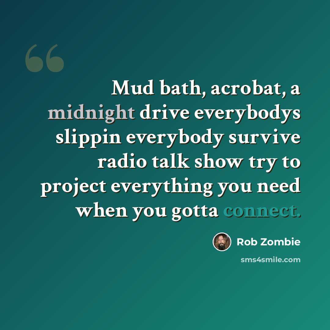 “Mud bath, acrobat, a midnight drive everybodys slippin everybody survive radio talk show try to project everything you need when you gotta connect.” quote by Rob Zombie